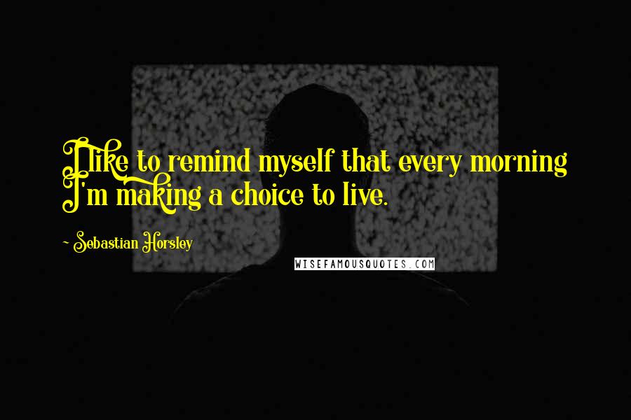 Sebastian Horsley Quotes: I like to remind myself that every morning I'm making a choice to live.