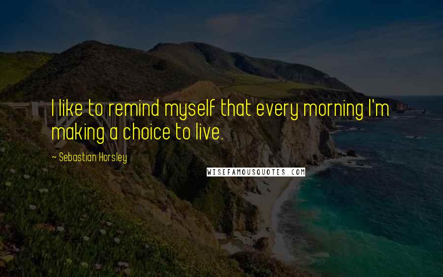 Sebastian Horsley Quotes: I like to remind myself that every morning I'm making a choice to live.