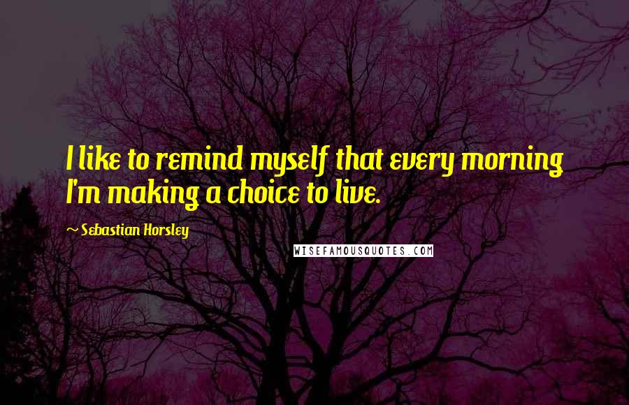 Sebastian Horsley Quotes: I like to remind myself that every morning I'm making a choice to live.