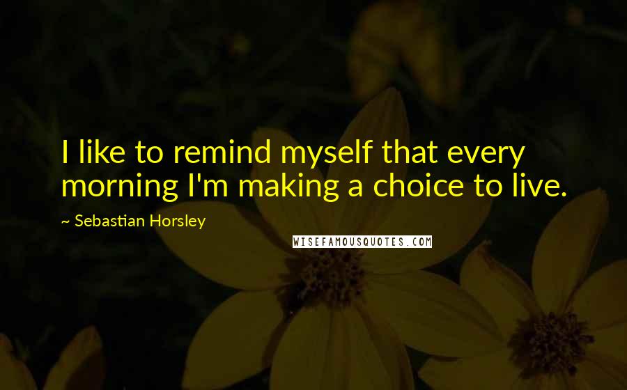 Sebastian Horsley Quotes: I like to remind myself that every morning I'm making a choice to live.