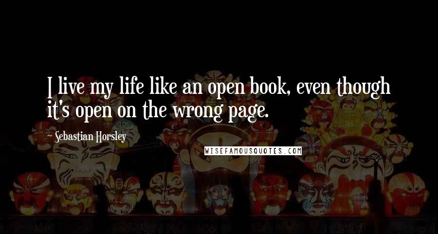 Sebastian Horsley Quotes: I live my life like an open book, even though it's open on the wrong page.