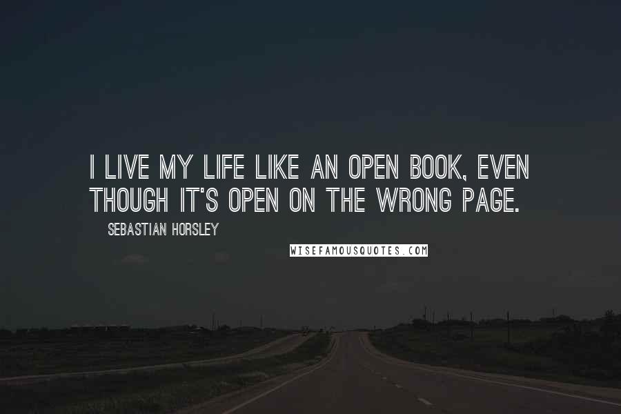 Sebastian Horsley Quotes: I live my life like an open book, even though it's open on the wrong page.