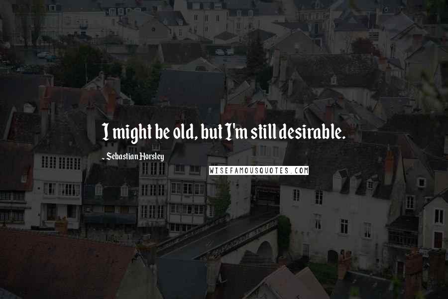 Sebastian Horsley Quotes: I might be old, but I'm still desirable.