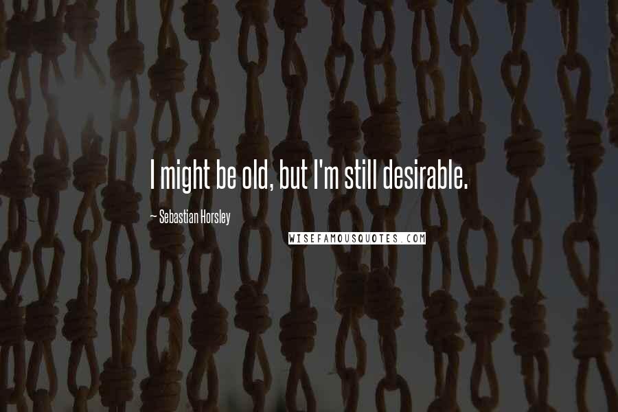 Sebastian Horsley Quotes: I might be old, but I'm still desirable.