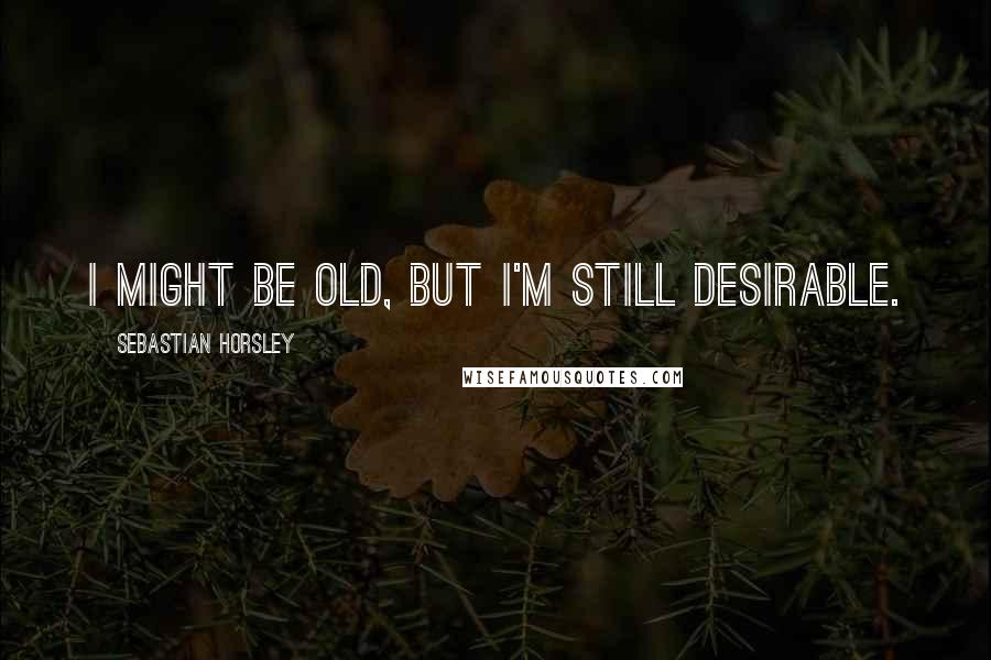 Sebastian Horsley Quotes: I might be old, but I'm still desirable.