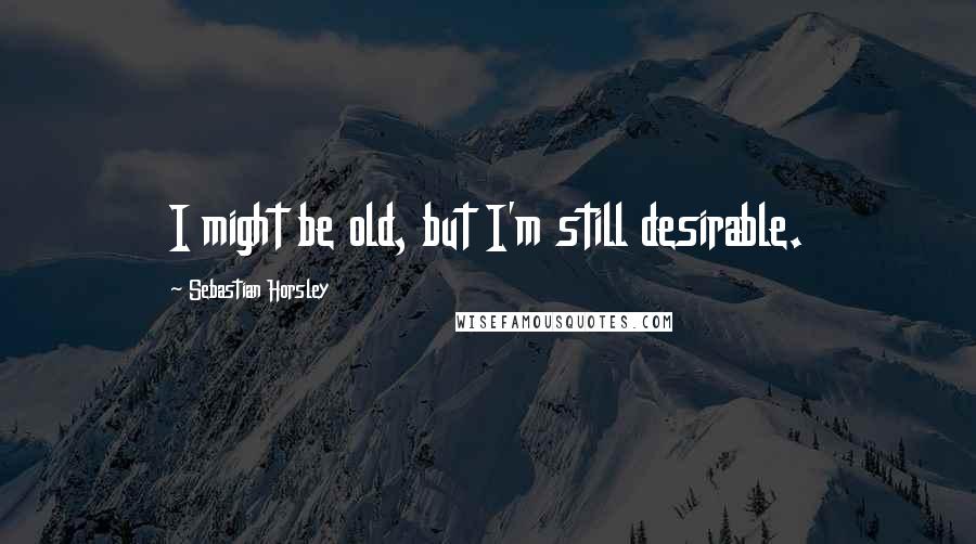 Sebastian Horsley Quotes: I might be old, but I'm still desirable.