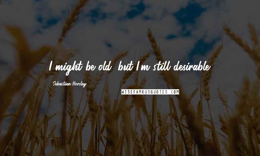 Sebastian Horsley Quotes: I might be old, but I'm still desirable.