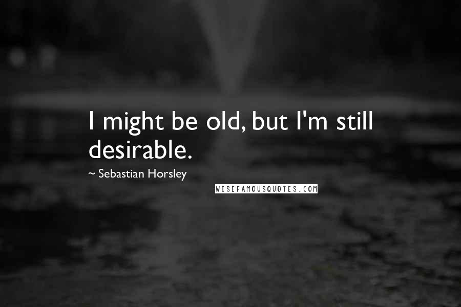 Sebastian Horsley Quotes: I might be old, but I'm still desirable.