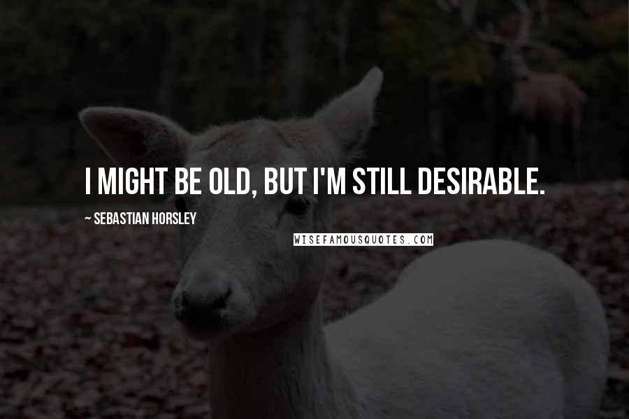 Sebastian Horsley Quotes: I might be old, but I'm still desirable.