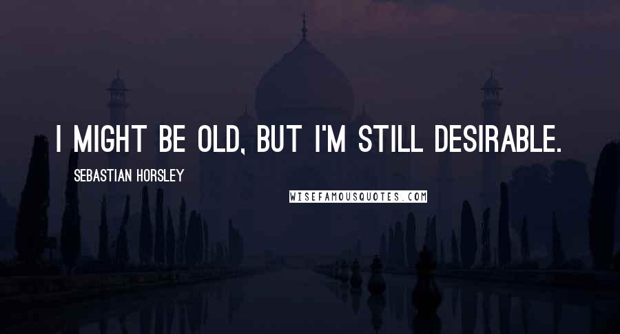 Sebastian Horsley Quotes: I might be old, but I'm still desirable.