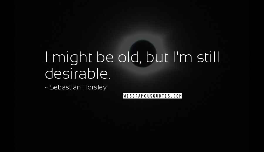 Sebastian Horsley Quotes: I might be old, but I'm still desirable.