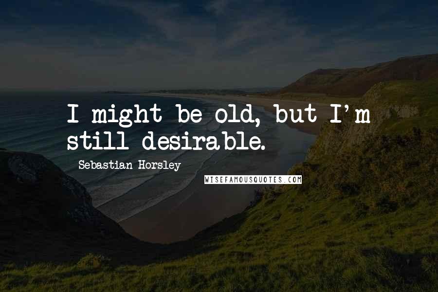 Sebastian Horsley Quotes: I might be old, but I'm still desirable.