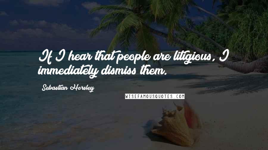 Sebastian Horsley Quotes: If I hear that people are litigious, I immediately dismiss them.