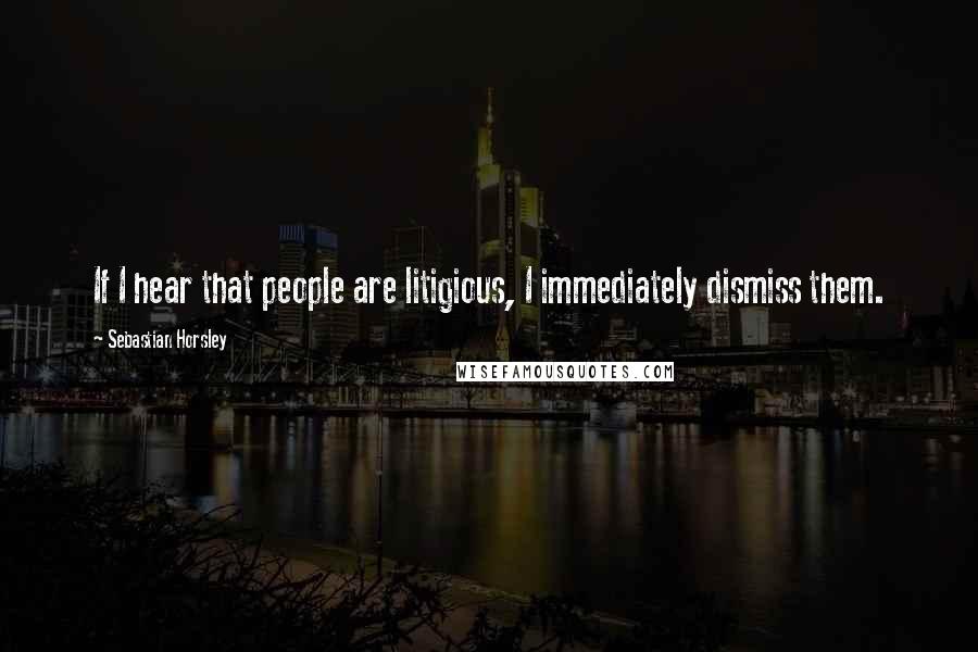 Sebastian Horsley Quotes: If I hear that people are litigious, I immediately dismiss them.