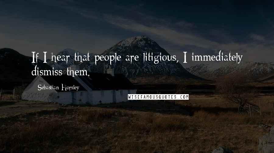 Sebastian Horsley Quotes: If I hear that people are litigious, I immediately dismiss them.