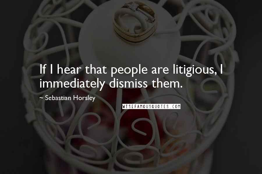 Sebastian Horsley Quotes: If I hear that people are litigious, I immediately dismiss them.