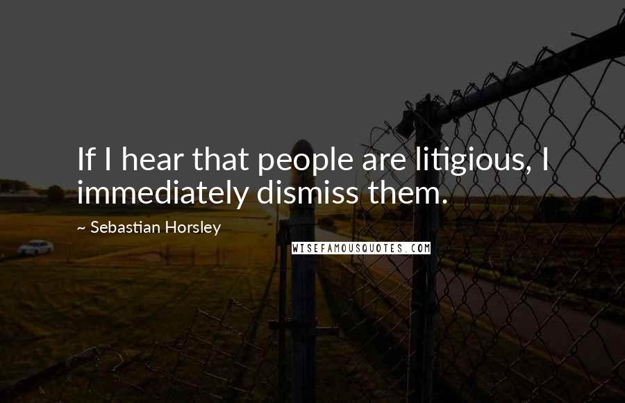 Sebastian Horsley Quotes: If I hear that people are litigious, I immediately dismiss them.