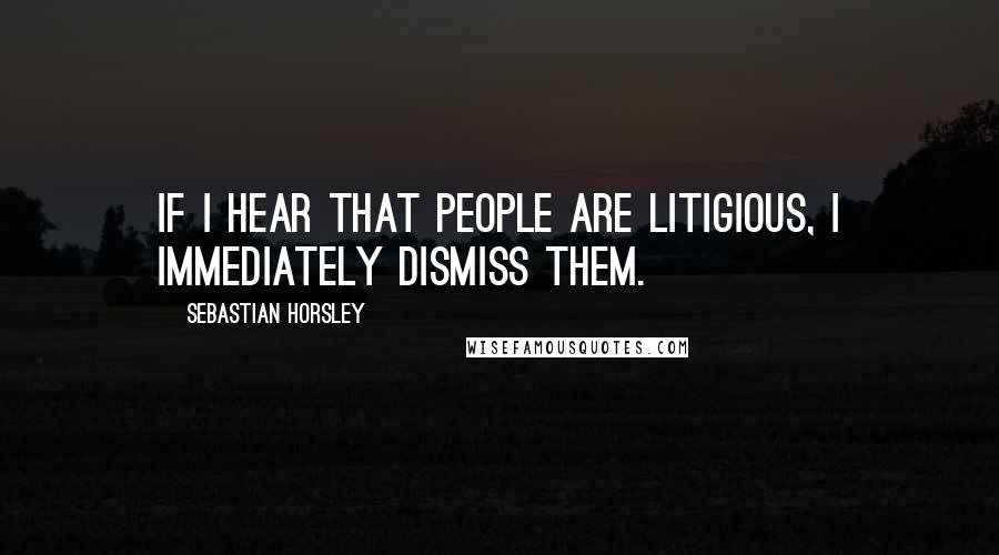 Sebastian Horsley Quotes: If I hear that people are litigious, I immediately dismiss them.