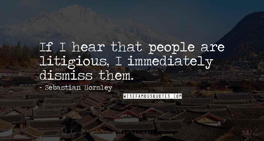 Sebastian Horsley Quotes: If I hear that people are litigious, I immediately dismiss them.