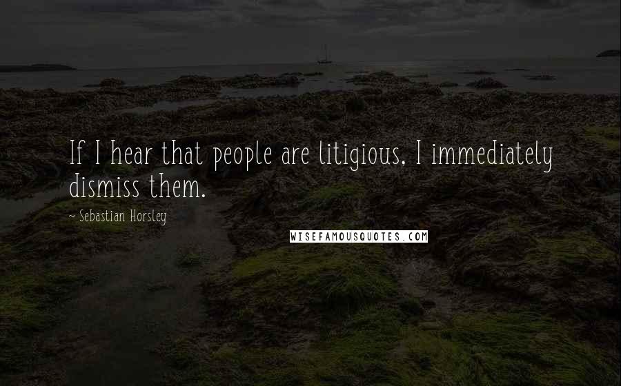 Sebastian Horsley Quotes: If I hear that people are litigious, I immediately dismiss them.