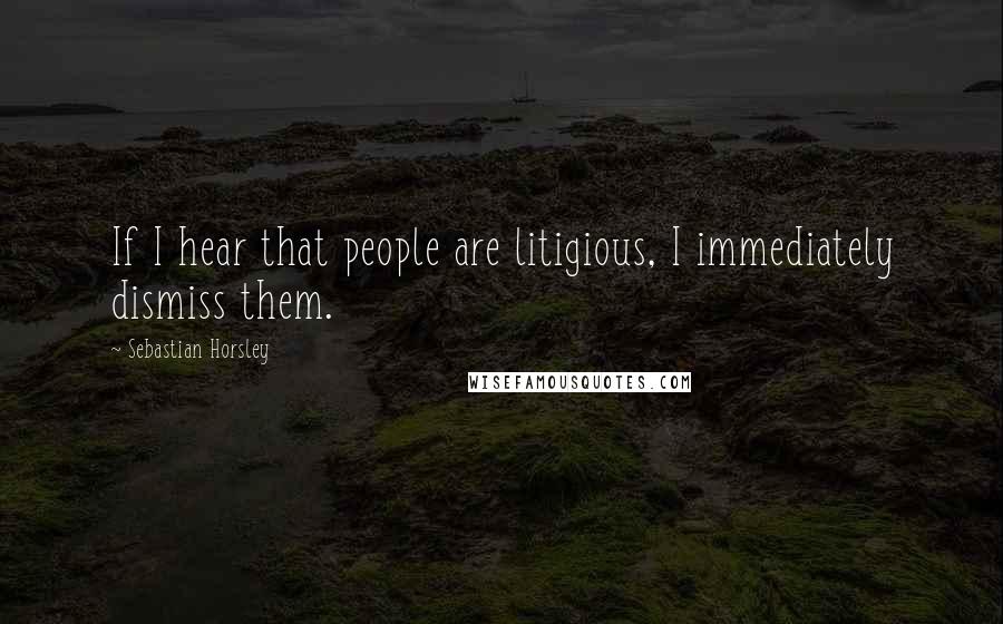 Sebastian Horsley Quotes: If I hear that people are litigious, I immediately dismiss them.