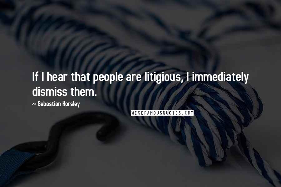 Sebastian Horsley Quotes: If I hear that people are litigious, I immediately dismiss them.