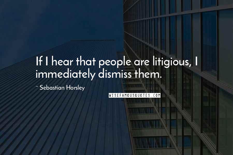 Sebastian Horsley Quotes: If I hear that people are litigious, I immediately dismiss them.
