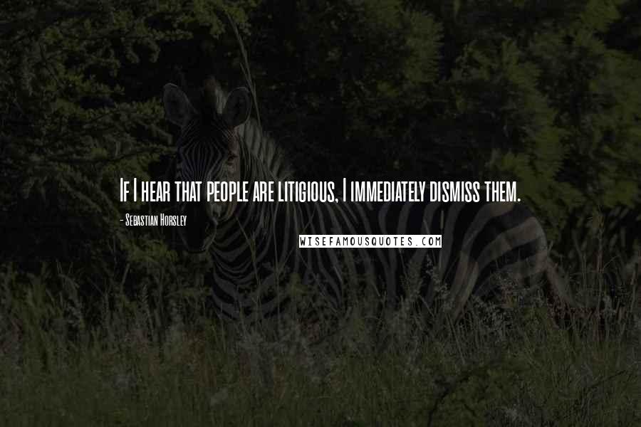 Sebastian Horsley Quotes: If I hear that people are litigious, I immediately dismiss them.