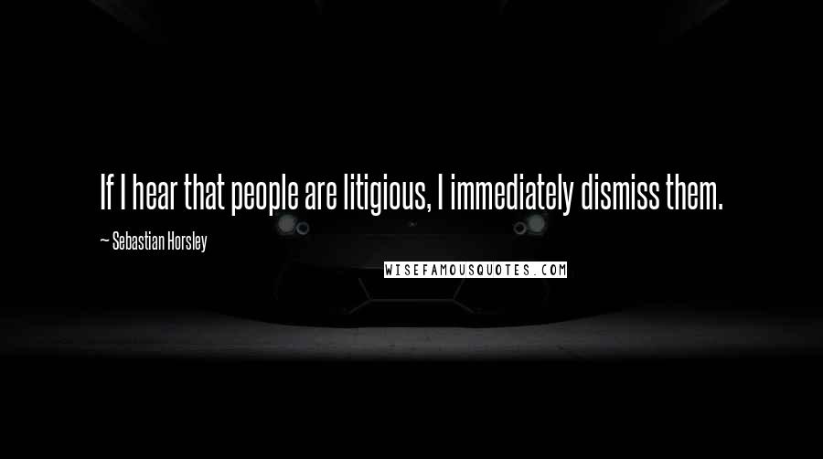 Sebastian Horsley Quotes: If I hear that people are litigious, I immediately dismiss them.