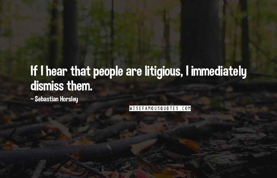 Sebastian Horsley Quotes: If I hear that people are litigious, I immediately dismiss them.