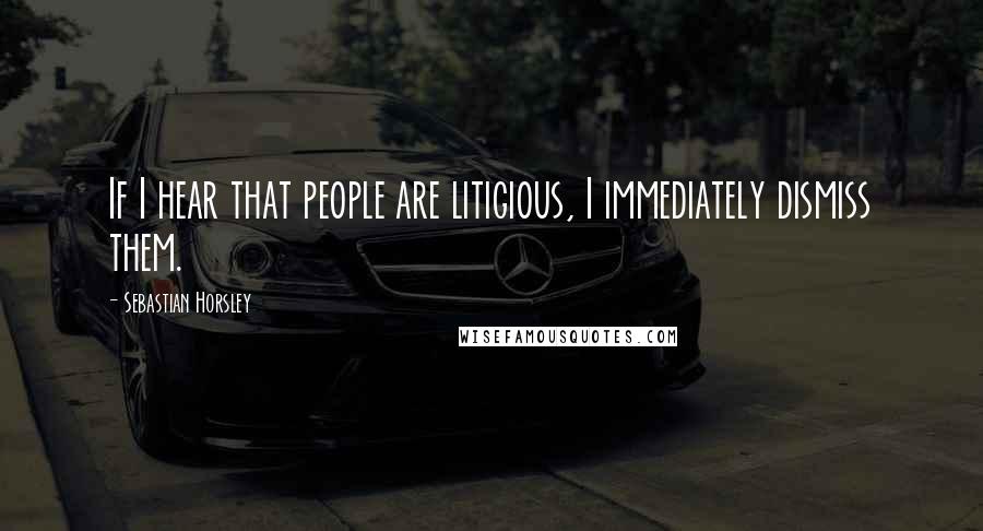 Sebastian Horsley Quotes: If I hear that people are litigious, I immediately dismiss them.