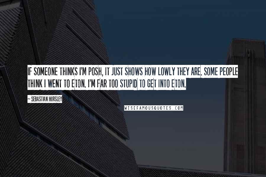 Sebastian Horsley Quotes: If someone thinks I'm posh, it just shows how lowly they are. Some people think I went to Eton. I'm far too stupid to get into Eton.