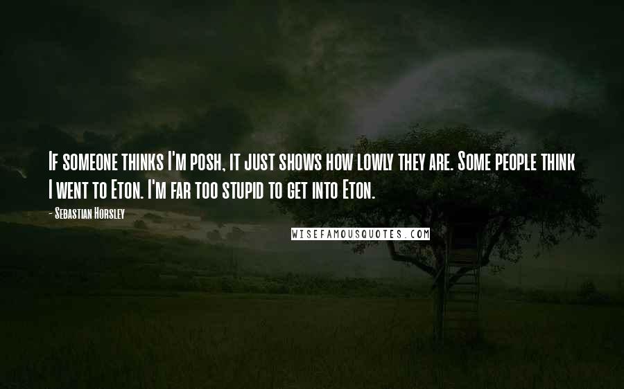 Sebastian Horsley Quotes: If someone thinks I'm posh, it just shows how lowly they are. Some people think I went to Eton. I'm far too stupid to get into Eton.