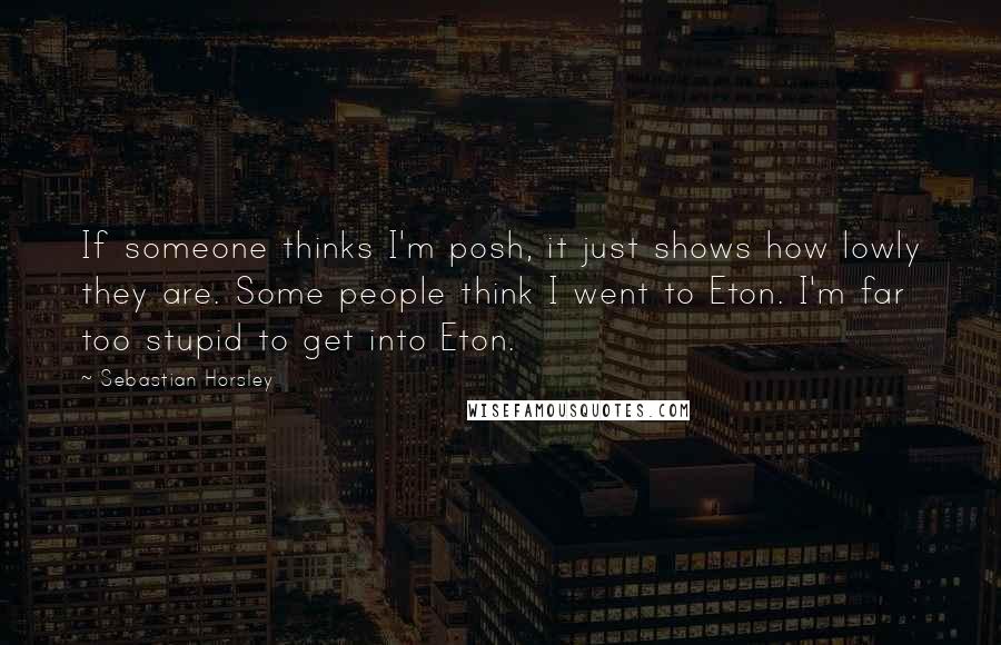 Sebastian Horsley Quotes: If someone thinks I'm posh, it just shows how lowly they are. Some people think I went to Eton. I'm far too stupid to get into Eton.