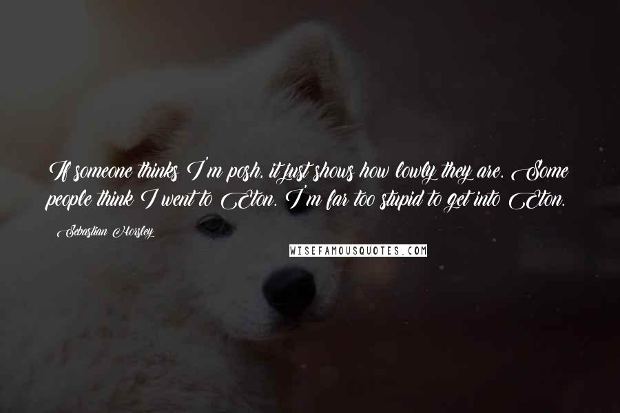 Sebastian Horsley Quotes: If someone thinks I'm posh, it just shows how lowly they are. Some people think I went to Eton. I'm far too stupid to get into Eton.