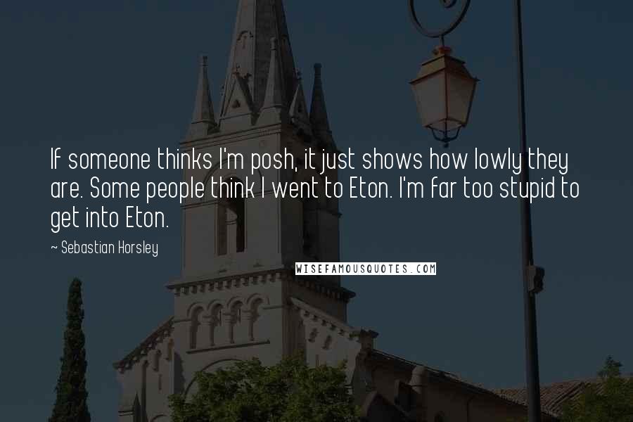 Sebastian Horsley Quotes: If someone thinks I'm posh, it just shows how lowly they are. Some people think I went to Eton. I'm far too stupid to get into Eton.