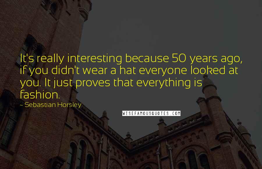 Sebastian Horsley Quotes: It's really interesting because 50 years ago, if you didn't wear a hat everyone looked at you. It just proves that everything is fashion.