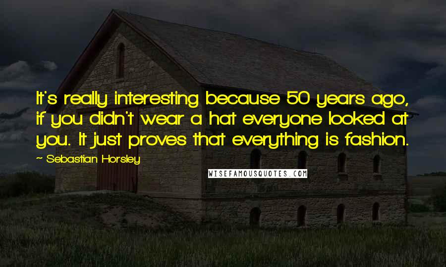 Sebastian Horsley Quotes: It's really interesting because 50 years ago, if you didn't wear a hat everyone looked at you. It just proves that everything is fashion.