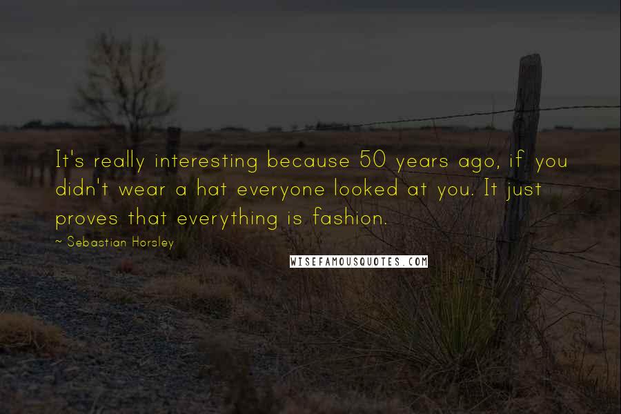 Sebastian Horsley Quotes: It's really interesting because 50 years ago, if you didn't wear a hat everyone looked at you. It just proves that everything is fashion.