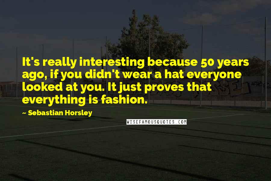 Sebastian Horsley Quotes: It's really interesting because 50 years ago, if you didn't wear a hat everyone looked at you. It just proves that everything is fashion.