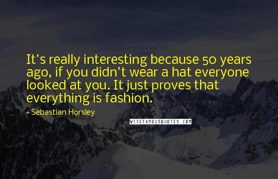 Sebastian Horsley Quotes: It's really interesting because 50 years ago, if you didn't wear a hat everyone looked at you. It just proves that everything is fashion.