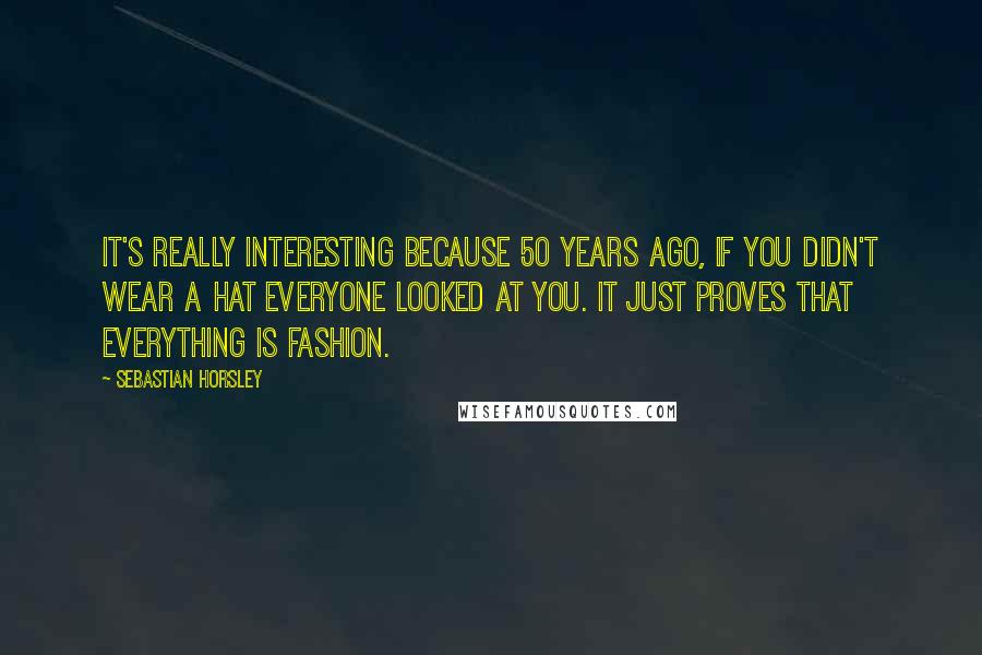 Sebastian Horsley Quotes: It's really interesting because 50 years ago, if you didn't wear a hat everyone looked at you. It just proves that everything is fashion.