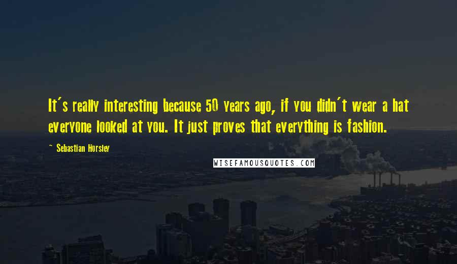 Sebastian Horsley Quotes: It's really interesting because 50 years ago, if you didn't wear a hat everyone looked at you. It just proves that everything is fashion.