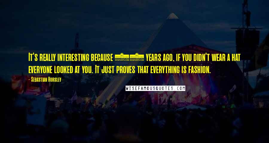 Sebastian Horsley Quotes: It's really interesting because 50 years ago, if you didn't wear a hat everyone looked at you. It just proves that everything is fashion.