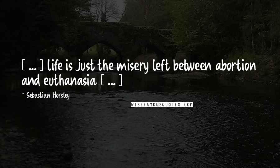 Sebastian Horsley Quotes: [ ... ] life is just the misery left between abortion and euthanasia [ ... ]