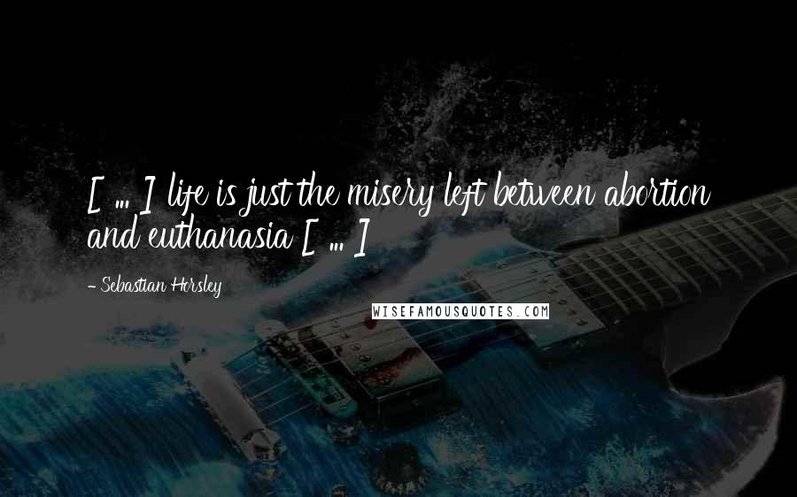 Sebastian Horsley Quotes: [ ... ] life is just the misery left between abortion and euthanasia [ ... ]