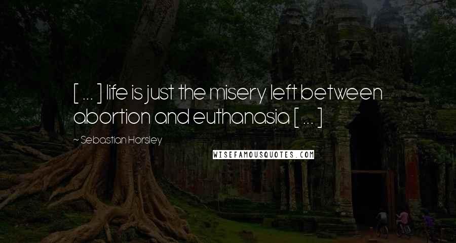 Sebastian Horsley Quotes: [ ... ] life is just the misery left between abortion and euthanasia [ ... ]