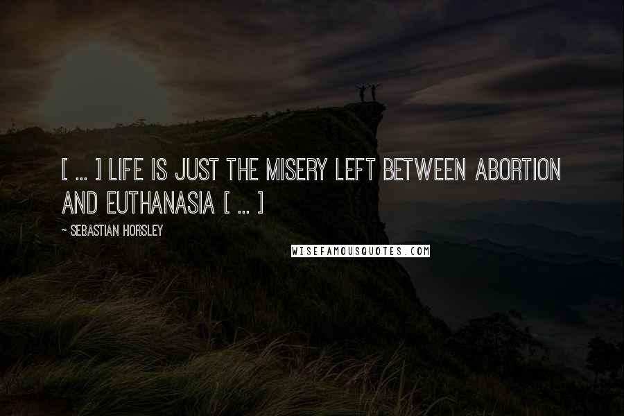 Sebastian Horsley Quotes: [ ... ] life is just the misery left between abortion and euthanasia [ ... ]