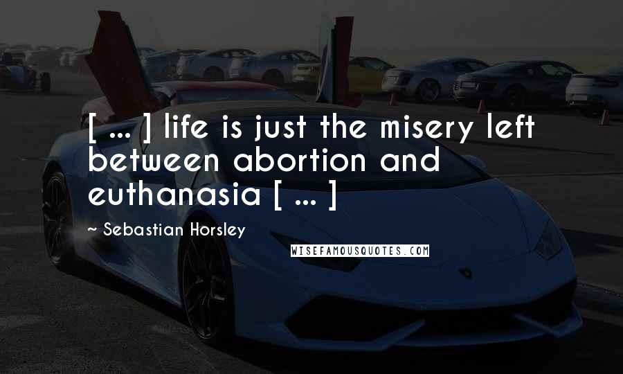 Sebastian Horsley Quotes: [ ... ] life is just the misery left between abortion and euthanasia [ ... ]