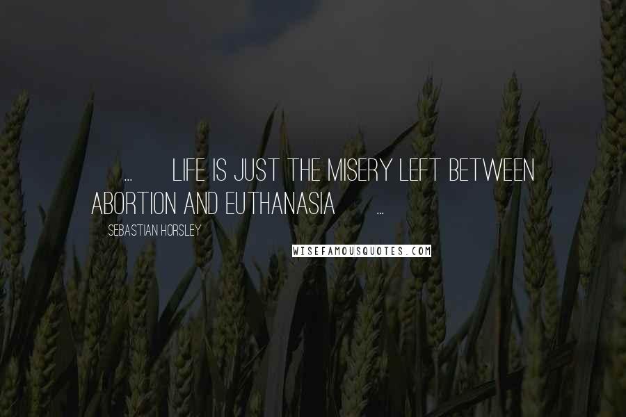 Sebastian Horsley Quotes: [ ... ] life is just the misery left between abortion and euthanasia [ ... ]